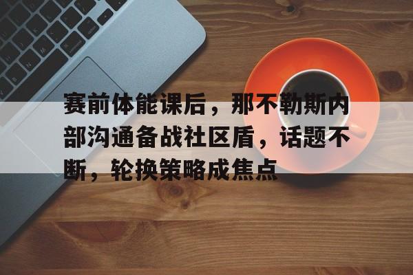 爱游戏竞猜赛前体能课后，那不勒斯内部沟通备战社区盾，话题不断，轮换策略成焦点的简单介绍